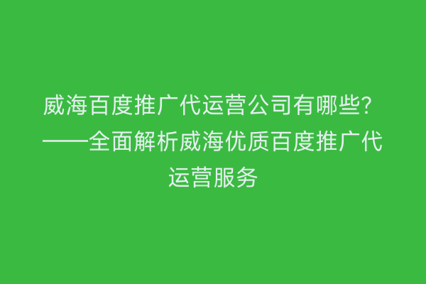 威海百度推广代运营公司有哪些?——全面解析威海优质百度推广代运营服务