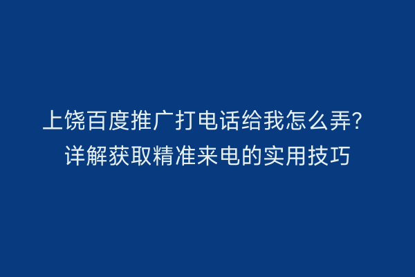 上饶百度推广打电话给我怎么弄？详解获取精准来电的实用技巧