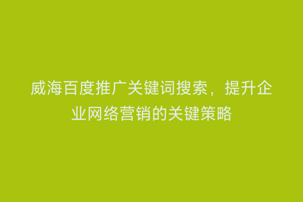 威海百度推广关键词搜索，提升企业网络营销的关键策略