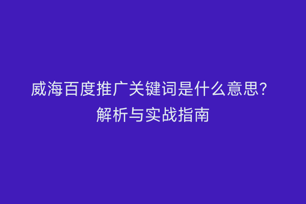 威海百度推广关键词是什么意思？解析与实战指南