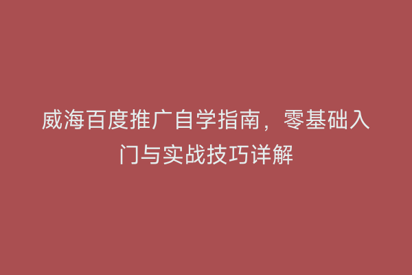 威海百度推广自学指南，零基础入门与实战技巧详解