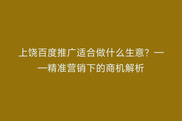 上饶百度推广适合做什么生意?——精准营销下的商机解析