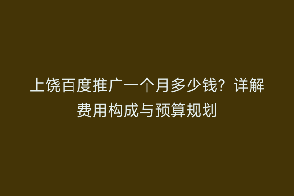 上饶百度推广一个月多少钱?详解费用构成与预算规划