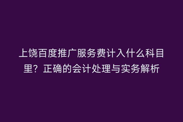 上饶百度推广服务费计入什么科目里？正确的会计处理与实务解析