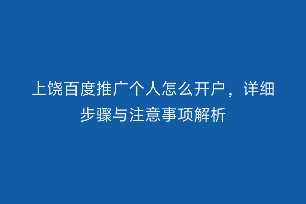 上饶百度推广个人怎么开户,详细步骤与注意事项解析