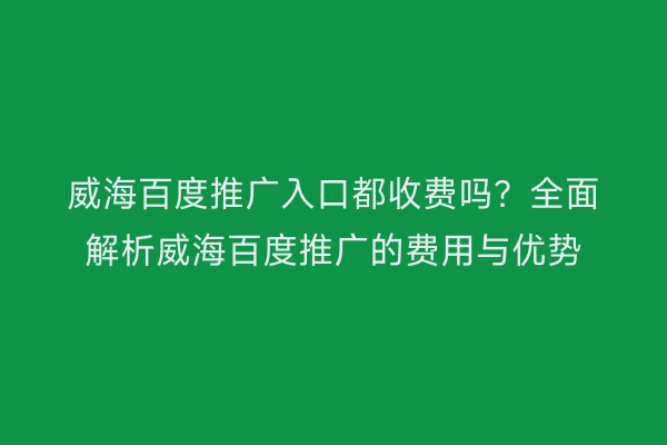 威海百度推广入口都收费吗?全面解析威海百度推广的费用与优势