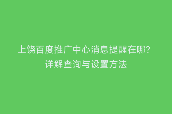 上饶百度推广中心消息提醒在哪?详解查询与设置方法