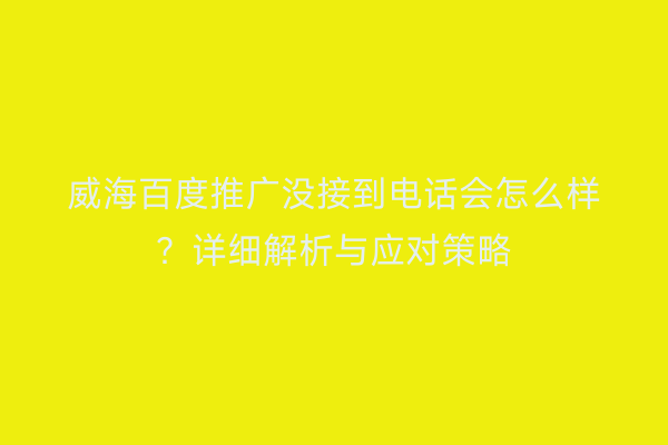 威海百度推广没接到电话会怎么样?详细解析与应对策略