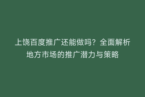 上饶百度推广还能做吗？全面解析地方市场的推广潜力与策略
