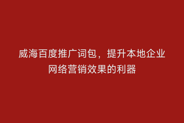 威海百度推广词包，提升本地企业网络营销效果的利器