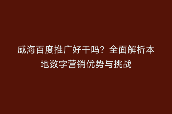 威海百度推广好干吗?全面解析本地数字营销优势与挑战