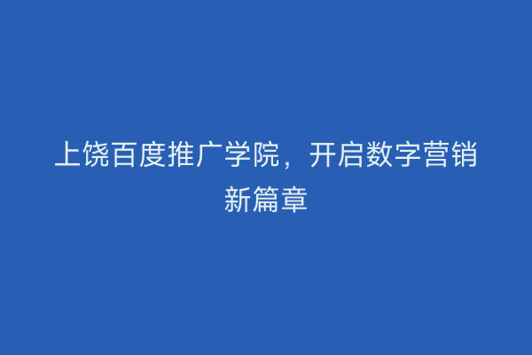 上饶百度推广学院,开启数字营销新篇章
