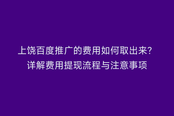 上饶百度推广的费用如何取出来?详解费用提现流程与注意事项