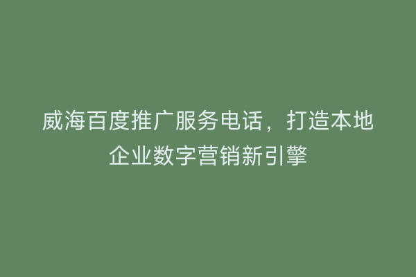 威海百度推广服务电话，打造本地企业数字营销新引擎