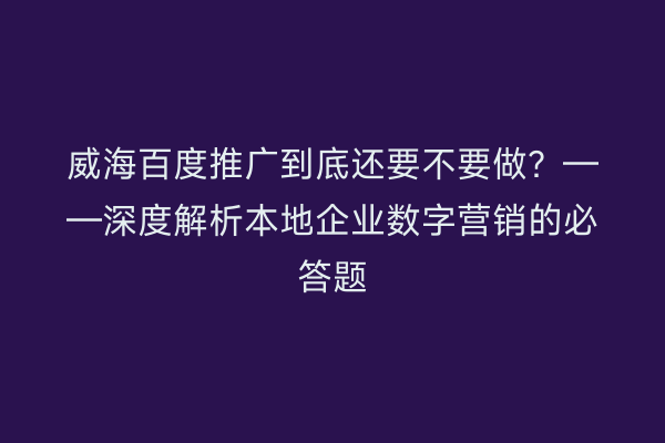 威海百度推广到底还要不要做?——深度解析本地企业数字营销的必答题