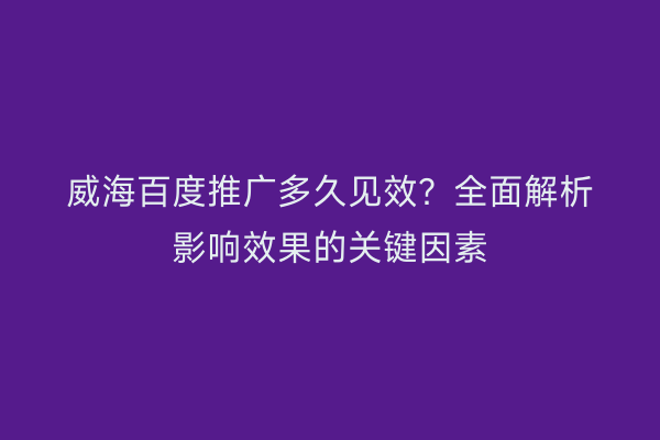 威海百度推广多久见效?全面解析影响效果的关键因素