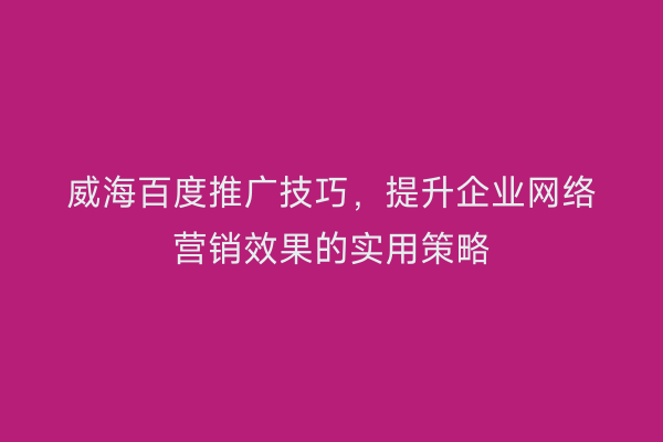 威海百度推广技巧,提升企业网络营销效果的实用策略