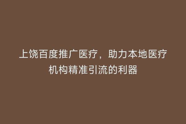上饶百度推广医疗,助力本地医疗机构精准引流的利器