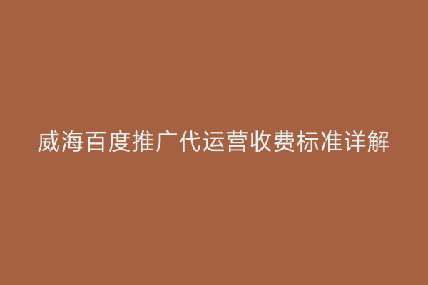 威海百度推广代运营收费标准详解