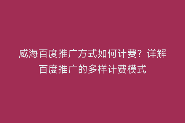 威海百度推广方式如何计费？详解百度推广的多样计费模式