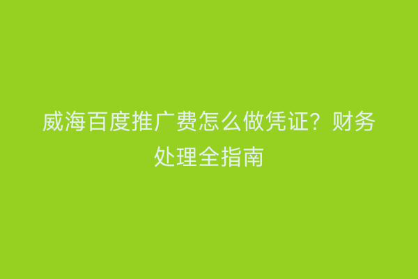 威海百度推广费怎么做凭证？财务处理全指南