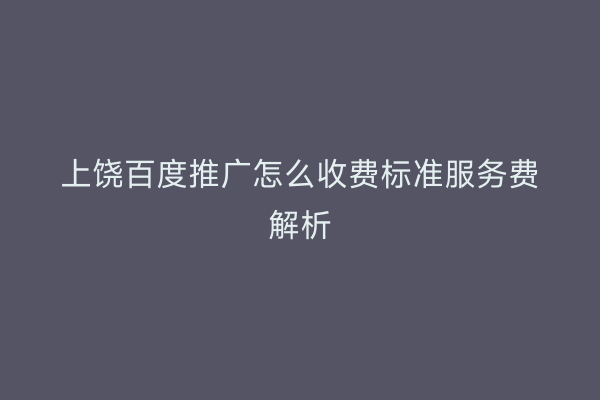 上饶百度推广怎么收费标准服务费解析
