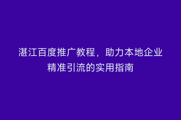 湛江百度推广教程,助力本地企业精准引流的实用指南