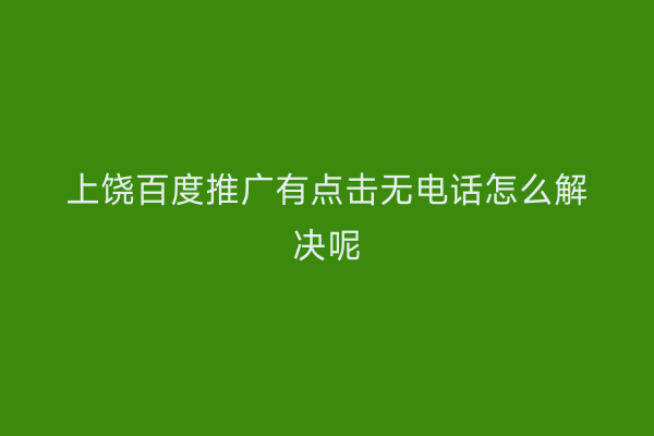 上饶百度推广有点击无电话怎么解决呢