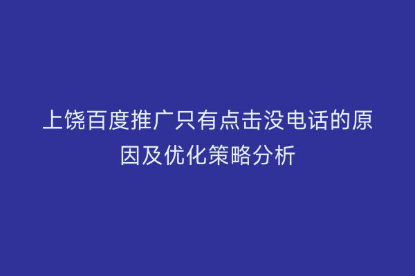 上饶百度推广只有点击没电话的原因及优化策略分析