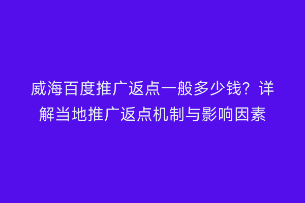 威海百度推广返点一般多少钱?详解当地推广返点机制与影响因素