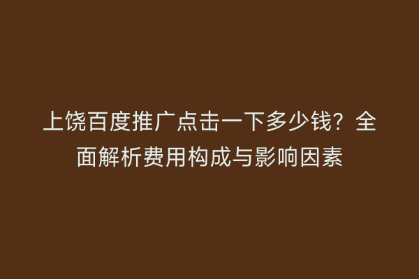 上饶百度推广点击一下多少钱？全面解析费用构成与影响因素