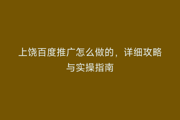 上饶百度推广怎么做的,详细攻略与实操指南