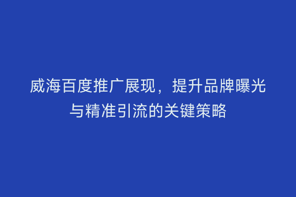 威海百度推广展现,提升品牌曝光与精准引流的关键策略