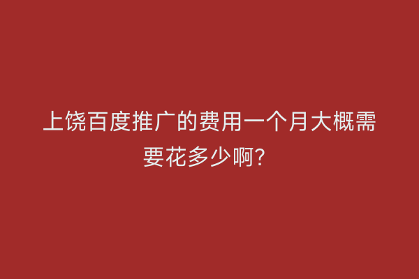上饶百度推广的费用一个月大概需要花多少啊?