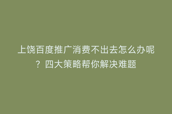 上饶百度推广消费不出去怎么办呢?四大策略帮你解决难题