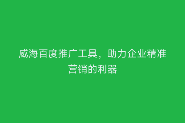 威海百度推广工具，助力企业精准营销的利器