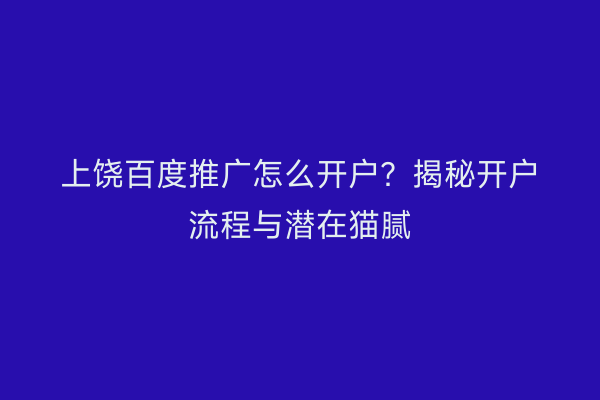 上饶百度推广怎么开户？揭秘开户流程与潜在猫腻