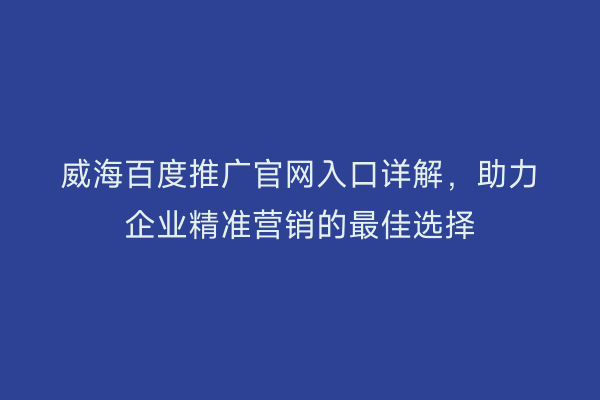 威海百度推广官网入口详解，助力企业精准营销的最佳选择