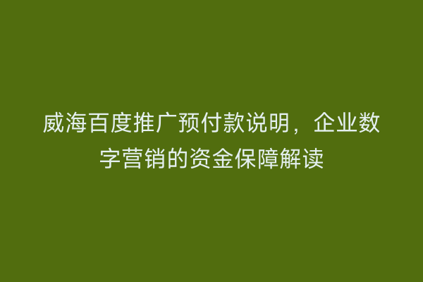 威海百度推广预付款说明，企业数字营销的资金保障解读