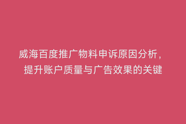 威海百度推广物料申诉原因分析,提升账户质量与广告效果的关键