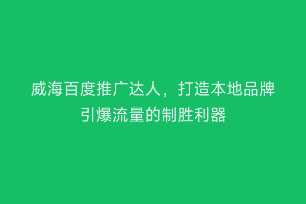 威海百度推广达人，打造本地品牌引爆流量的制胜利器