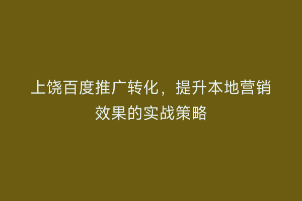 上饶百度推广转化，提升本地营销效果的实战策略