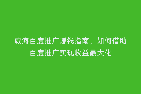 威海百度推广赚钱指南，如何借助百度推广实现收益最大化
