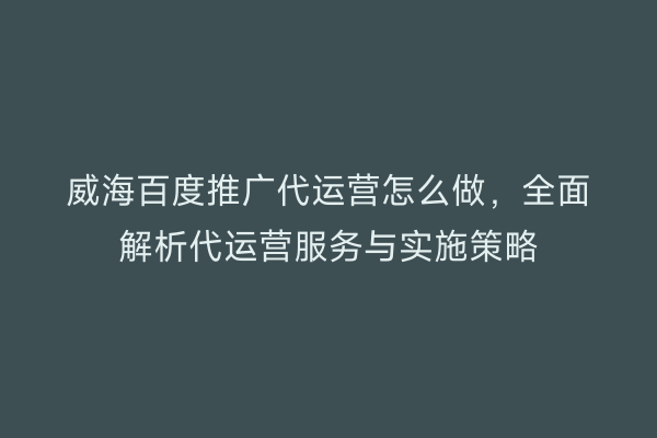 威海百度推广代运营怎么做，全面解析代运营服务与实施策略