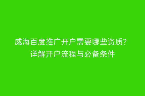 威海百度推广开户需要哪些资质？详解开户流程与必备条件