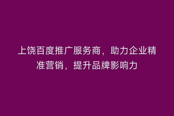上饶百度推广服务商，助力企业精准营销，提升品牌影响力