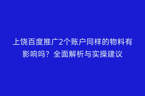 上饶百度推广2个账户同样的物料有影响吗?全面解析与实操建议