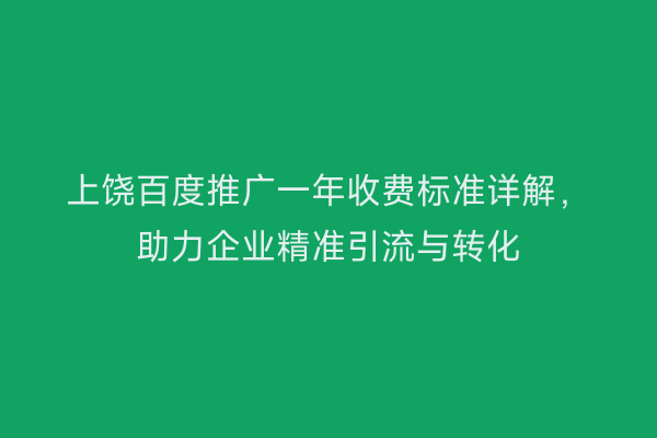 上饶百度推广一年收费标准详解,助力企业精准引流与转化