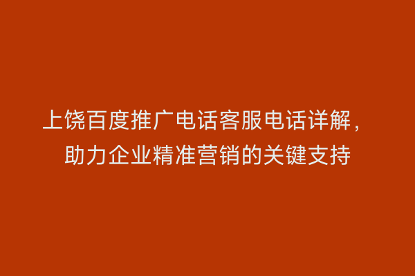 上饶百度推广电话客服电话详解，助力企业精准营销的关键支持