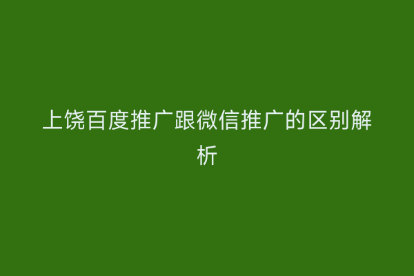 上饶百度推广跟微信推广的区别解析